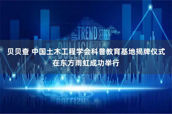 贝贝查 中国土木工程学会科普教育基地揭牌仪式在东方雨虹成功举行