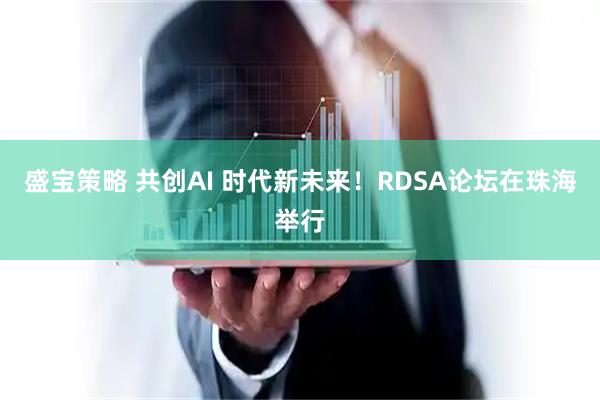 盛宝策略 共创AI 时代新未来！RDSA论坛在珠海举行