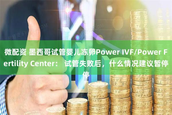 微配资 墨西哥试管婴儿冻卵Power IVF/Power Fertility Center: 试管失败后,什么情况建议暂停