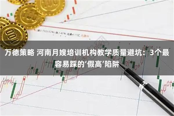 万德策略 河南月嫂培训机构教学质量避坑：3个最容易踩的‘假高’陷阱