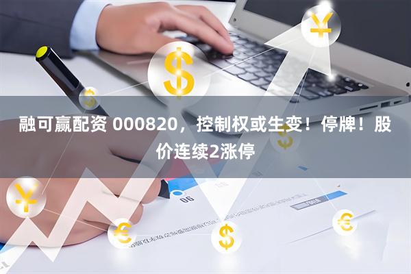 融可赢配资 000820，控制权或生变！停牌！股价连续2涨停