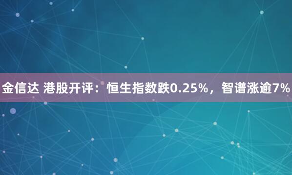金信达 港股开评：恒生指数跌0.25%，智谱涨逾7%
