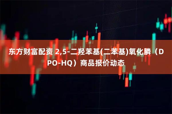 东方财富配资 2,5-二羟苯基(二苯基)氧化膦（DPO-HQ）商品报价动态