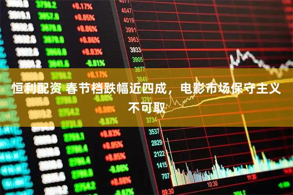 恒利配资 春节档跌幅近四成，电影市场保守主义不可取