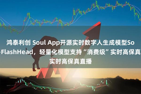 鸿泰利创 Soul App开源实时数字人生成模型SoulX-FlashHead，轻量化模型支持“消费级”实时高保真直播