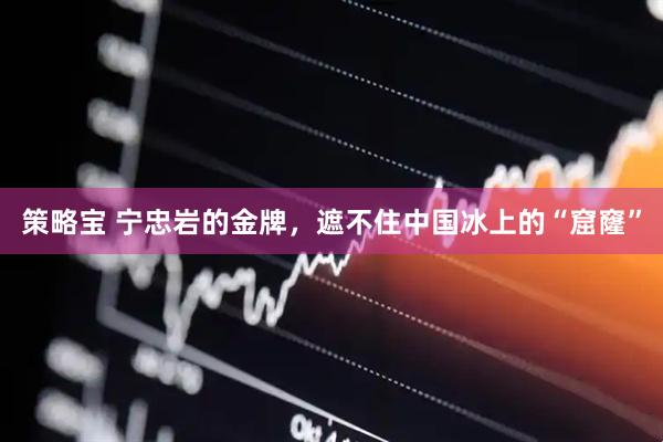 策略宝 宁忠岩的金牌，遮不住中国冰上的“窟窿”