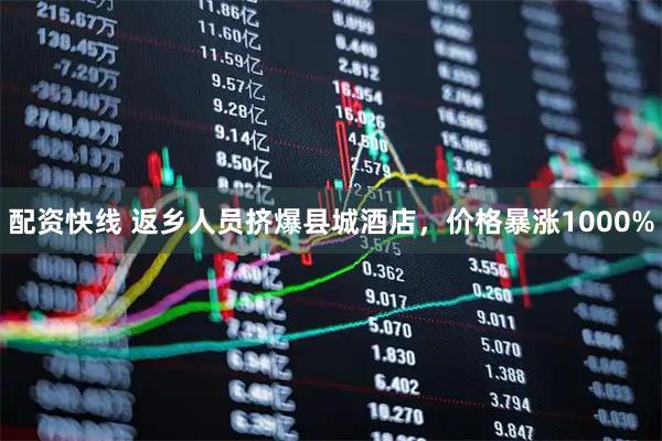 配资快线 返乡人员挤爆县城酒店,价格暴涨1000%