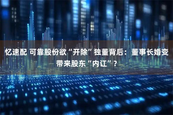 忆速配 可靠股份欲“开除”独董背后：董事长婚变带来股东“内讧”？