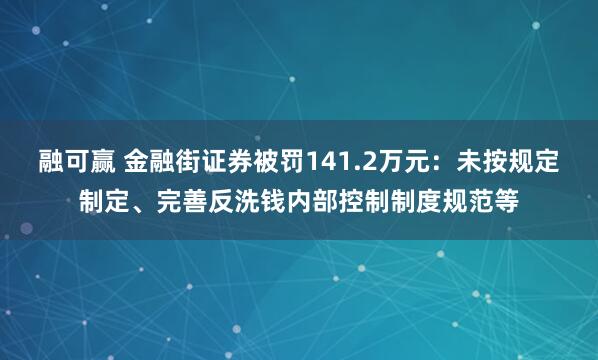 融可赢 金融街证券被罚141.2万元：未按规定制定、完善反洗钱内部控制制度规范等