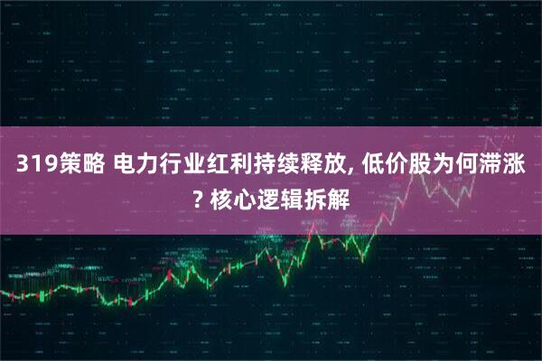 319策略 电力行业红利持续释放, 低价股为何滞涨? 核心逻辑拆解