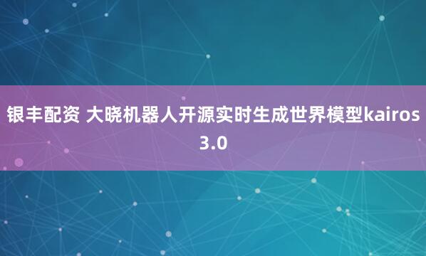 银丰配资 大晓机器人开源实时生成世界模型kairos3.0