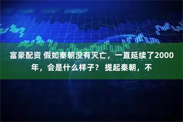 富豪配资 假如秦朝没有灭亡，一直延续了2000年，会是什么样子？ 提起秦朝，不