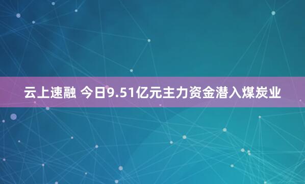 云上速融 今日9.51亿元主力资金潜入煤炭业