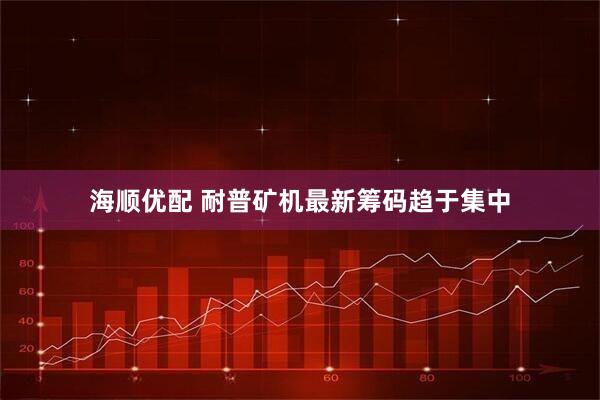 海顺优配 耐普矿机最新筹码趋于集中