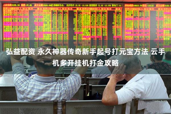 弘益配资 永久神器传奇新手起号打元宝方法 云手机多开挂机打金攻略