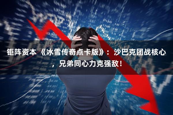 钜阵资本 《冰雪传奇点卡版》：沙巴克团战核心，兄弟同心力克强敌！