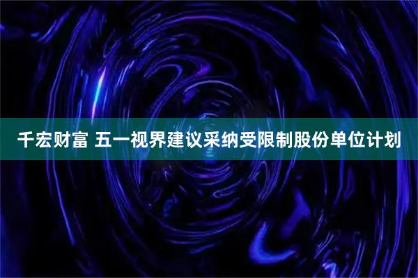 千宏财富 五一视界建议采纳受限制股份单位计划