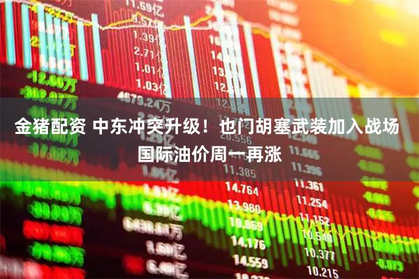 金猪配资 中东冲突升级！也门胡塞武装加入战场 国际油价周一再涨