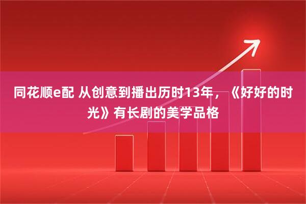 同花顺e配 从创意到播出历时13年,《好好的时光》有长剧的美学品格