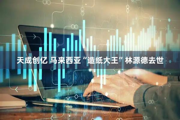 天成创亿 马来西亚“造纸大王”林源德去世