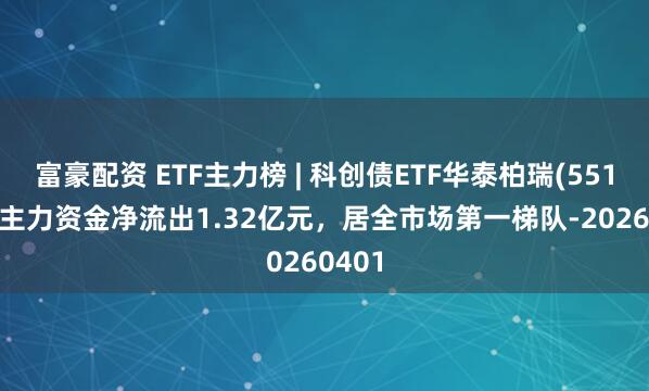 富豪配资 ETF主力榜 | 科创债ETF华泰柏瑞(551510)主力资金净流出1.32亿元，居全市场第一梯队-20260401