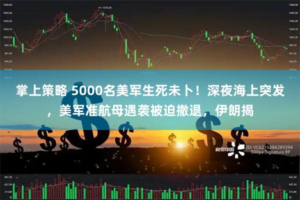 掌上策略 5000名美军生死未卜！深夜海上突发，美军准航母遇袭被迫撤退，伊朗揭