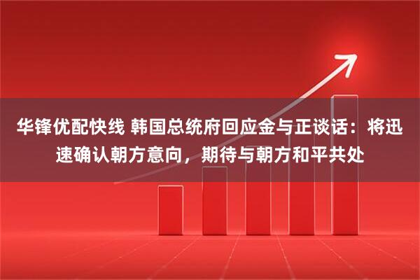 华锋优配快线 韩国总统府回应金与正谈话：将迅速确认朝方意向，期待与朝方和平共处