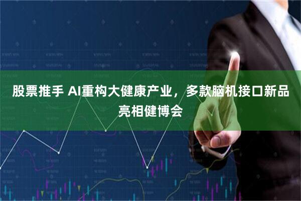 股票推手 AI重构大健康产业，多款脑机接口新品亮相健博会