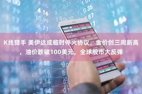 K线猎手 美伊达成临时停火协议，金价创三周新高，油价跌破100美元，全球股市大反弹