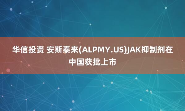 华信投资 安斯泰来(ALPMY.US)JAK抑制剂在中国获批上市