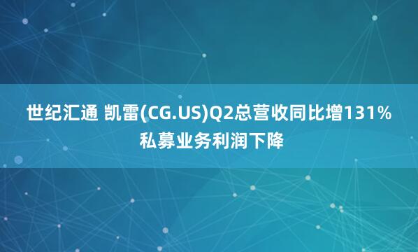 世纪汇通 凯雷(CG.US)Q2总营收同比增131% 私募业务利润下降