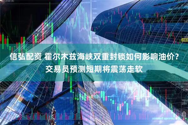 信弘配资 霍尔木兹海峡双重封锁如何影响油价?交易员预测短期将震荡走软