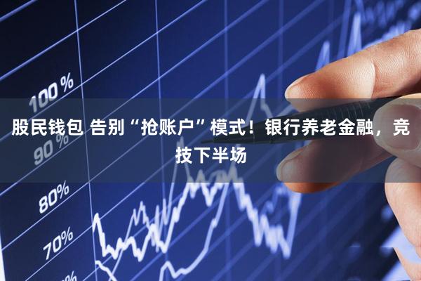 股民钱包 告别“抢账户”模式！银行养老金融，竞技下半场