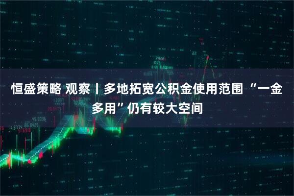 恒盛策略 观察丨多地拓宽公积金使用范围 “一金多用”仍有较大空间