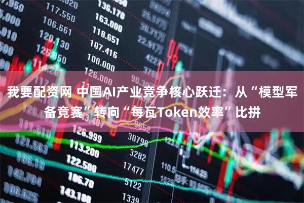 我要配资网 中国AI产业竞争核心跃迁：从“模型军备竞赛”转向“每瓦Token效率”比拼