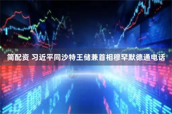 简配资 习近平同沙特王储兼首相穆罕默德通电话