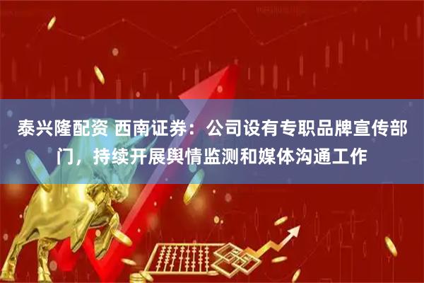 泰兴隆配资 西南证券：公司设有专职品牌宣传部门，持续开展舆情监测和媒体沟通工作