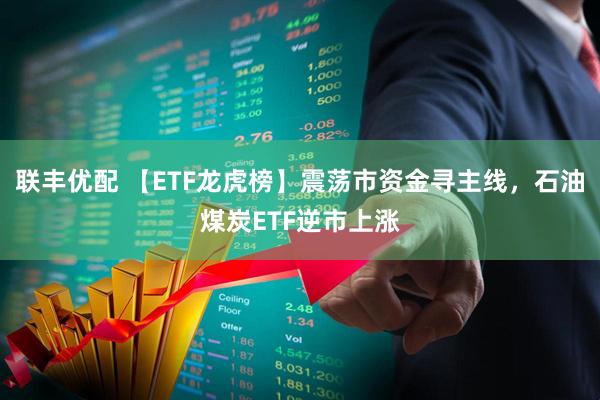 联丰优配 【ETF龙虎榜】震荡市资金寻主线，石油煤炭ETF逆市上涨