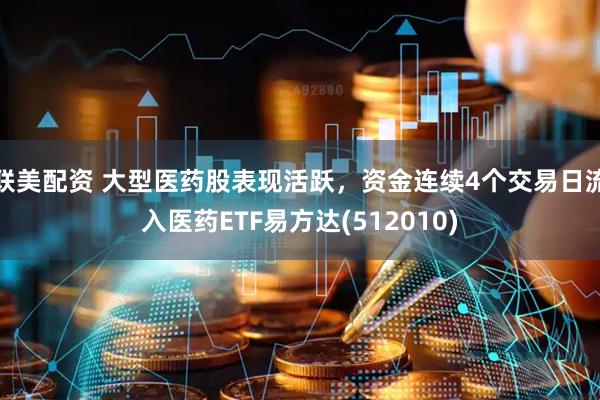 联美配资 大型医药股表现活跃，资金连续4个交易日流入医药ETF易方达(512010)