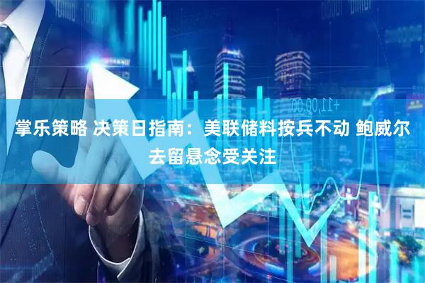 掌乐策略 决策日指南：美联储料按兵不动 鲍威尔去留悬念受关注