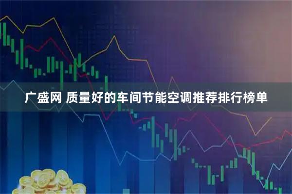 广盛网 质量好的车间节能空调推荐排行榜单