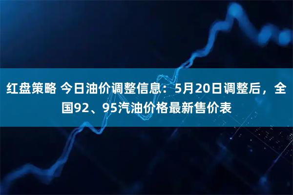 红盘策略 今日油价调整信息：5月20日调整后，全国92、95汽油价格最新售价表