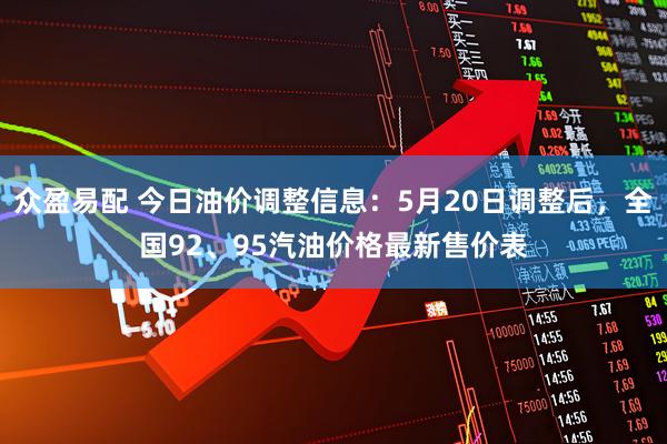 众盈易配 今日油价调整信息：5月20日调整后，全国92、95汽油价格最新售价表