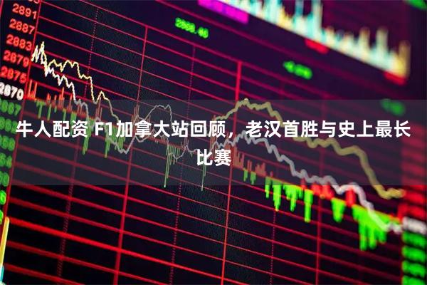 牛人配资 F1加拿大站回顾，老汉首胜与史上最长比赛