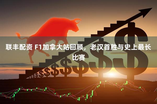 联丰配资 F1加拿大站回顾，老汉首胜与史上最长比赛