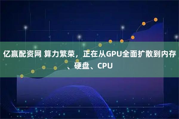 亿赢配资网 算力繁荣，正在从GPU全面扩散到内存、硬盘、CPU