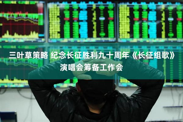 三叶草策略 纪念长征胜利九十周年《长征组歌》演唱会筹备工作会