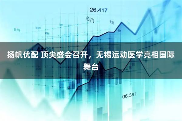 扬帆优配 顶尖盛会召开，无锡运动医学亮相国际舞台