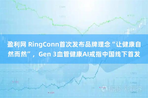 盈利网 RingConn首次发布品牌理念“让健康自然而然”，Gen 3血管健康AI戒指中国线下首发