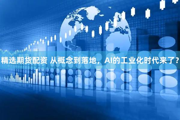 精选期货配资 从概念到落地，AI的工业化时代来了？